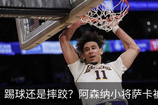 踢球还是摔跤？阿森纳小将萨卡被曝“假摔”引热议